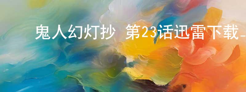 ﻿蔡海忠发布﻿鬼人幻灯抄 第23话迅雷下载_电影天堂